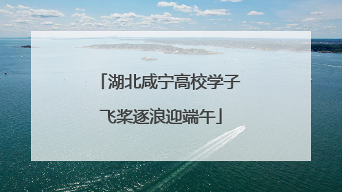 湖北咸宁高校学子飞桨逐浪迎端午